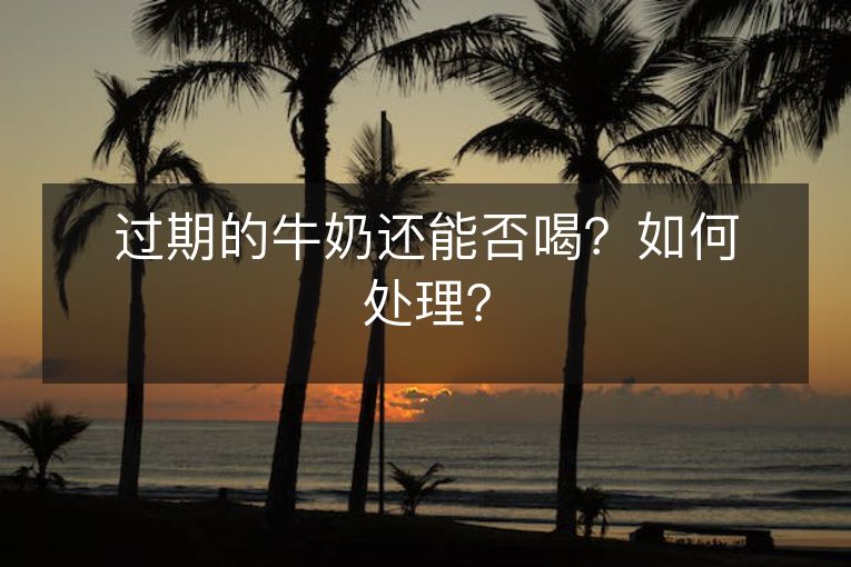 过期的牛奶还能否喝？如何处理？