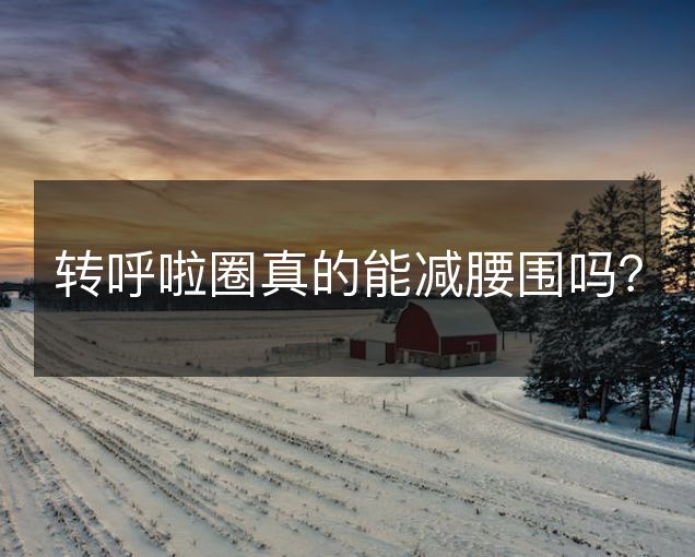 转呼啦圈真的能减腰围吗? 转呼啦圈真的能减腰围吗?