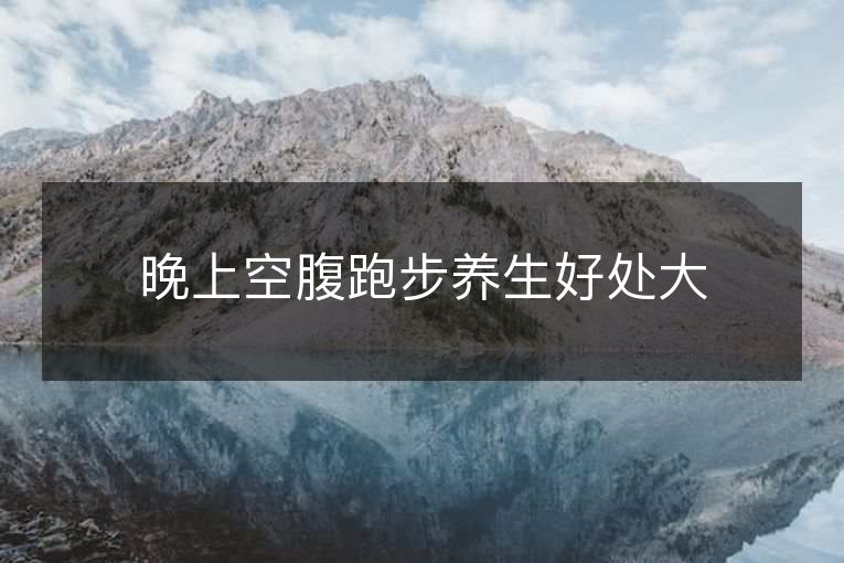 晚上空腹跑步养生好处大 晚上空腹跑步养生好处大