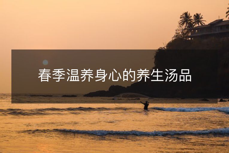 春季温养身心的养生汤品 春季温养身心的养生汤品