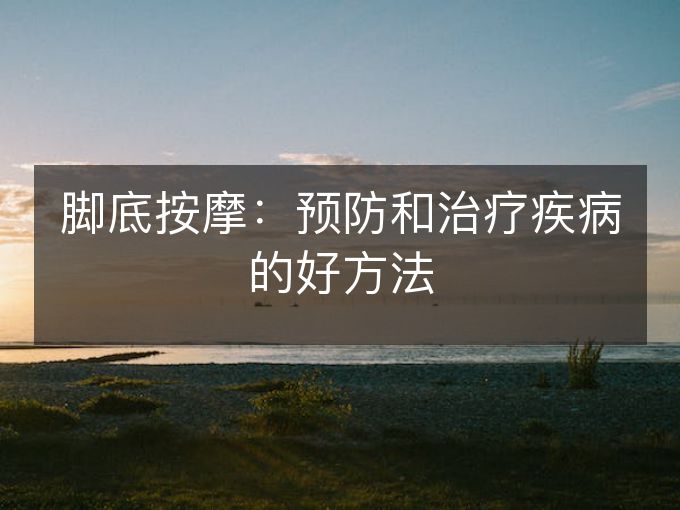 脚底按摩:预防和治疗疾病的好方法 脚底按摩:预防和治疗疾病的好方法